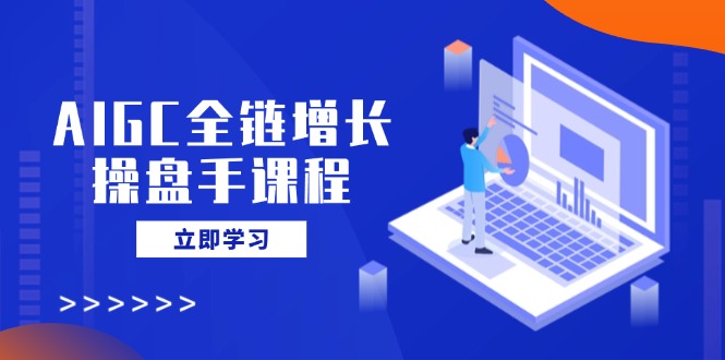 AIGC全链增长操盘手课程,从AI基础到私有化应用,轻松驾驭AI助力营销-天韵资源网