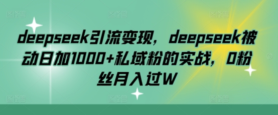 deepseek引流变现，deepseek被动日加1000+私域粉的实战，0粉丝月入过W-天韵资源网