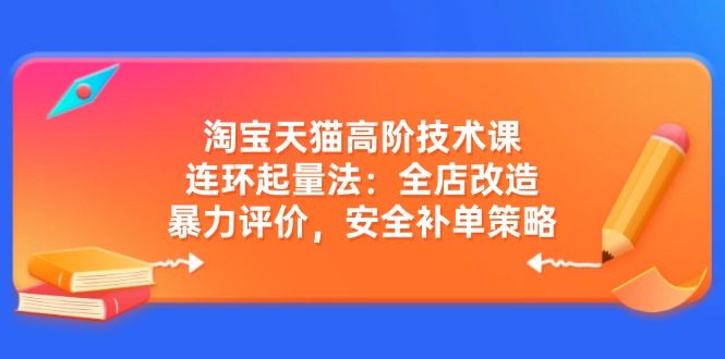 淘宝天猫高阶技术课：连环起量法：全店改造，暴力评价，安全补单策略-天韵资源网