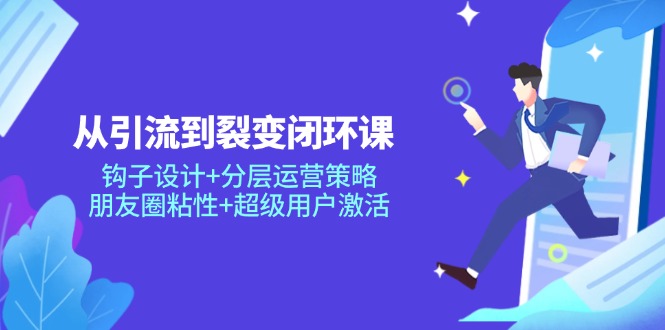 从引流到裂变闭环课：钩子设计+分层运营策略，朋友圈粘性+超级用户激活-天韵资源网
