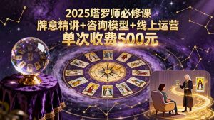 2025塔罗师必修课，牌意精讲+咨询模型+线上运营，单次收费500元-天韵资源网