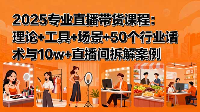 2025专业直播带货课程：理论+工具+场景+50个行业话术与10w+直播间拆解案例-天韵资源网