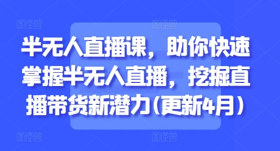 半无人直播课，助你快速掌握半无人直播，挖掘直播带货新潜力(更新9月)-天韵资源网