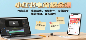 小红书电商掘金课：开店流量、选品起店、笔记制作、运营技巧，爆款秘籍，轻松盈利-天韵资源网