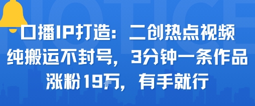 口播IP打造：二创热点视频，纯搬运不封号，3分钟一条作品，涨粉19w，有手就行-天韵资源网