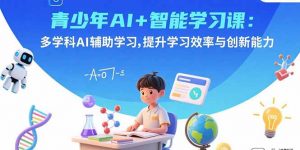 青少年AI+智能学习课：多学科AI辅助学习，提升学习效率与创新能力-天韵资源网