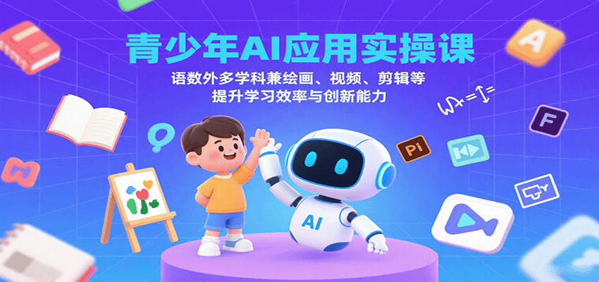 青少年AI应用实操课：语数外多学科兼绘画、视频、剪辑等提升学习效率与创新能力-天韵资源网