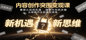 内容创作突围变现课：重塑认知找机遇，探索方向抓关键，从吸睛开头到高光结尾-天韵资源网