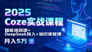 2025 Coze实战课程，智能体搭建+DeepSeek接入+知识库管理，月入5万-天韵资源网