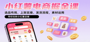小红薯电商掘金课：选品布局，上架实操、发货流程，素材运用，带你玩转小红薯店铺-天韵资源网