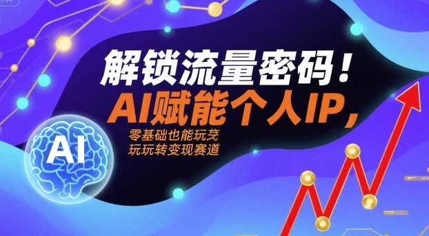 解锁流量密码！AI赋能个人IP，零基础也能玩转变现赛道-天韵资源网