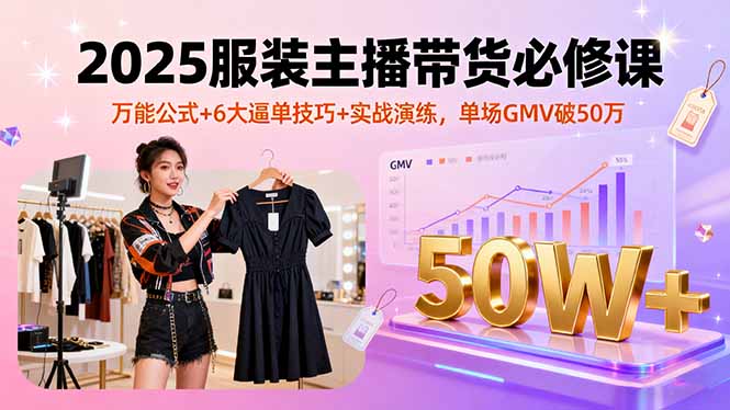 2025服装主播带货必修课，万能公式+6大逼单技巧+实战演练，单场GMV破50万-天韵资源网