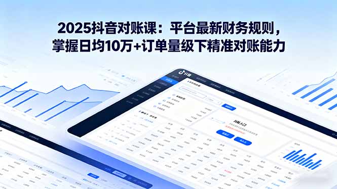 2025抖音 对账课：平台最新财务规则 掌握日均10万+订单量级下精准对账能力-天韵资源网
