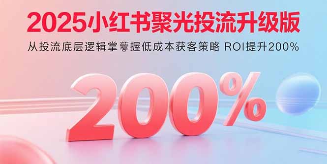 2025小红书聚光投流升级版 从投流底层逻辑掌握低成本获客策略 ROI提升200%-天韵资源网