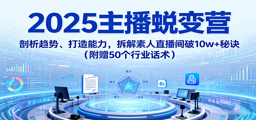 2025主播蜕变营：剖析趋势、打造能力，拆解素人直播间破10w+秘诀(附赠50个行业话术)-天韵资源网