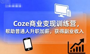 Coze商业变现训练营，帮助普通人升职加薪， 获得副业收入-天韵资源网