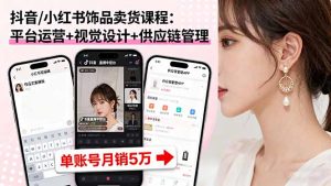 抖音/小红书饰品卖货课程：平台运营+视觉设计+供应链管理，单账号月销5万-天韵资源网
