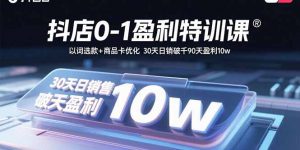 抖店0-1盈利特训课：以词选款+商品卡优化 30天日销破千90天盈利10w-天韵资源网