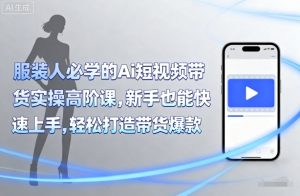服装人必学的Ai短视频带货实操高阶课，新手也能快速上手，轻松打造带货爆款-天韵资源网