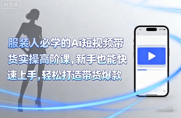 服装人必学的Ai短视频带货实操高阶课，新手也能快速上手，轻松打造带货爆款-天韵资源网