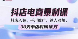 2025抖店电商暴利课，抖店入驻、千川推广、达人对接，30天单店利润破万-天韵资源网