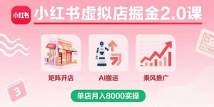 小红书虚拟店掘金2.0课，矩阵开店+AI搬运+乘风推广，单店月入8000实操-天韵资源网