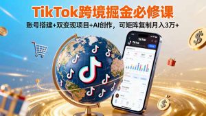 TikTo跨境掘金必修课，账号搭建+双变现项目+AI创作，可矩阵复制月入3万+-天韵资源网