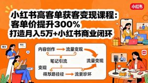 小红书高客单获客变现课程：客单价提升300%，打造月入10万+小红书商业闭环-天韵资源网