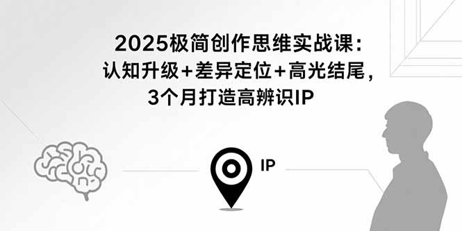 2025极简创作思维实战课：认知升级+差异定位+高光结尾，3个月打造高辨识IP-天韵资源网