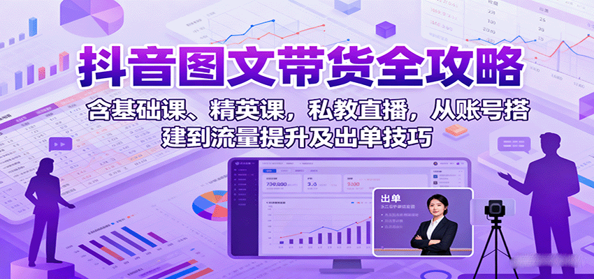抖音图文带货全攻略：含基础课、精英课，私教直播，从账号搭建到流量提升及出单技巧-天韵资源网