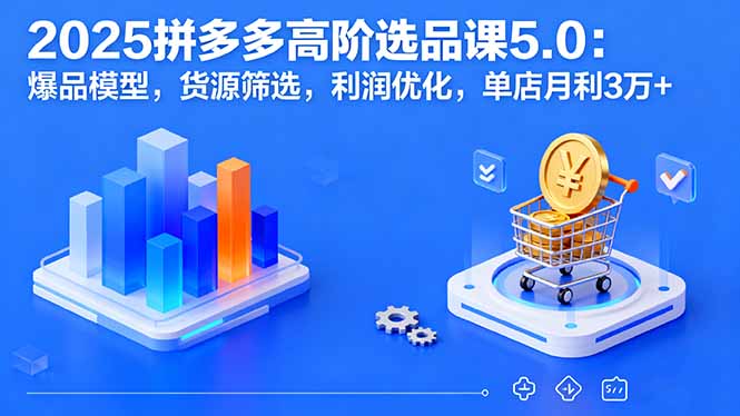 2025拼多多高阶选品课5.0：爆品模型，货源筛选，利润优化，单店月利3万+-天韵资源网