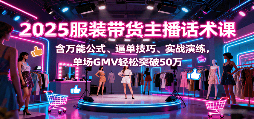 2025服装带货主播话术课，含万能公式、逼单技巧、实战演练，单场GMV轻松突破50万-天韵资源网