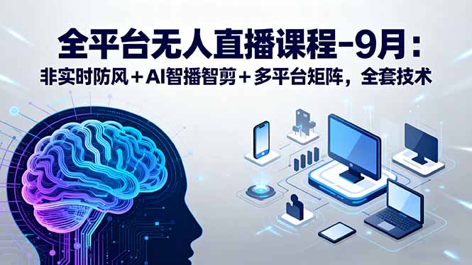 全平台无人直播课程：非实时防风＋AI智播智剪＋多平台矩阵，9月全套技术-天韵资源网
