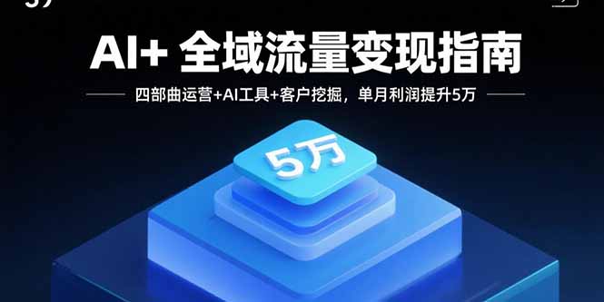 AI+全域流量变现指南，四部曲运营+AI工具+客户挖掘，单月利润提升5万-天韵资源网