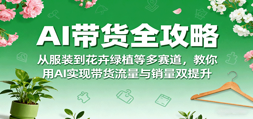 AI带货全攻略，从服装到花卉绿植等多赛道，教你用AI实现带货流量与销量双提升-天韵资源网