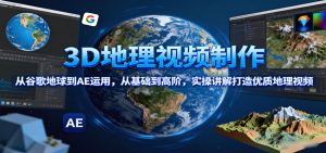 3D地理视频制作，从谷歌地球到AE运用，从基础到高阶，实操讲解打造优质地理视频-天韵资源网