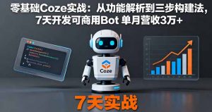 零基础Coze实战：从功能解析到三步构建法，7天开发可商用Bot 单月营收3万+-天韵资源网