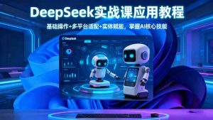 DeepSeek实战课应用教程、基础操作+多平台适配+实体赋能,掌握AI核心技能-天韵资源网