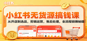 小红书无货源搞钱课：从开店到选品，剪辑运营，售后处理，全流程解锁赚钱秘籍-天韵资源网