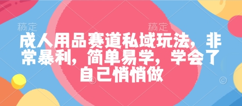 成人用品赛道私域玩法，非常暴利，简单易学，学会了自己悄悄做-天韵资源网