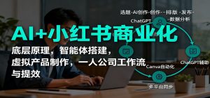 AI+小红书商业化,底层原理,智能体搭建,虚拟产品制作,一人公司工作流与提效-天韵资源网