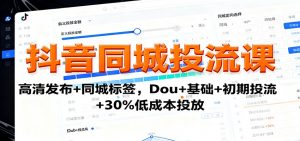 抖音同城投流课：高清发布+同城标签，Dou+基础+初期投流+30%低成本投放-天韵资源网