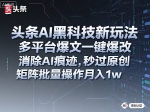 头条AI黑科技新玩法，多平台爆文一键爆改，消除AI痕迹，秒过原创，矩阵批量操作月入1w+【揭秘】-天韵资源网