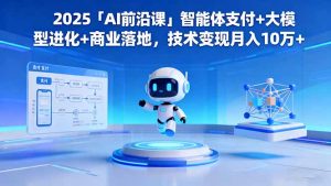 2025「AI前沿课」智能体支付+大模型进化+商业落地,技术变现月入10万+-天韵资源网