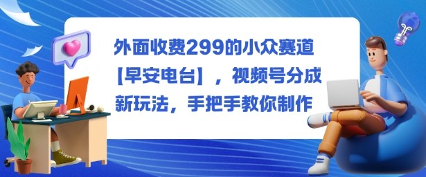 外面收费299的小众赛道【早安电台】,视频号分成新玩法,手把手教你制作-天韵资源网