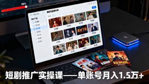 短剧推广实操课：授权获取+素材下载+爆款剪辑+平台运营，单账号月入1.5万+-天韵资源网