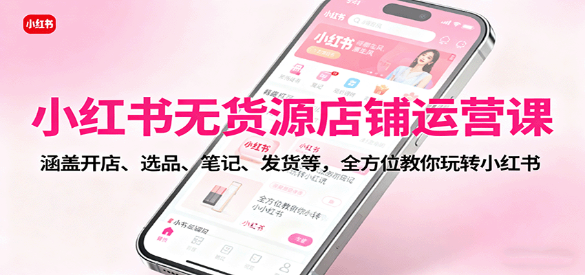小红书无货源店铺运营课：涵盖开店、选品、笔记、发货等，全方位教你玩转小红书-天韵资源网