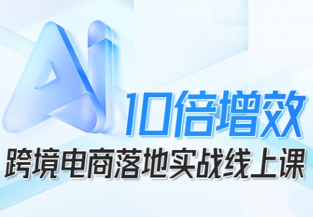跨境电商10倍增效，跨境电商AI落地实战线上课-天韵资源网