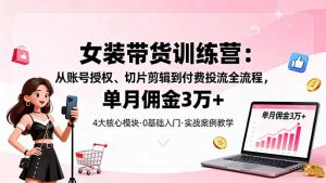 女装带货特训营：从账号授权、切片剪辑到付费投流全流程，单月佣金3万+-天韵资源网
