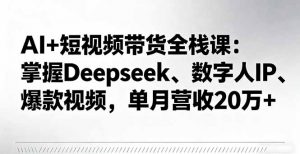 AI+短视频带货全栈课：掌握Deepseek、数字人IP、爆款视频，单月营收20万+-天韵资源网
